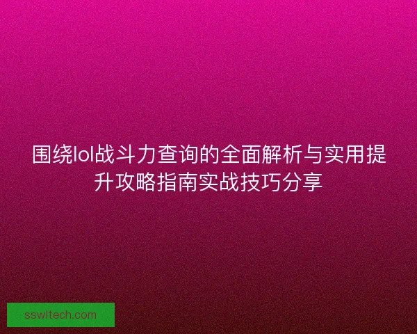 围绕lol战斗力查询的全面解析与实用提升攻略指南实战技巧分享