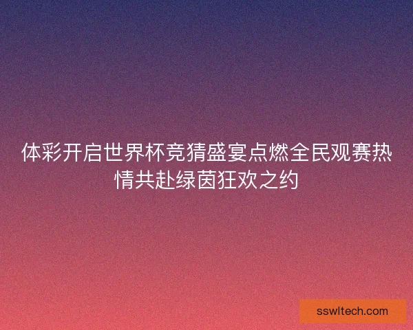 体彩开启世界杯竞猜盛宴点燃全民观赛热情共赴绿茵狂欢之约