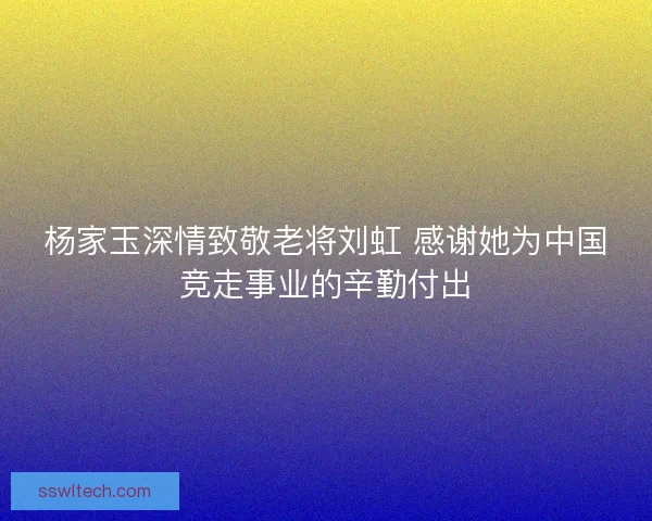 杨家玉深情致敬老将刘虹 感谢她为中国竞走事业的辛勤付出