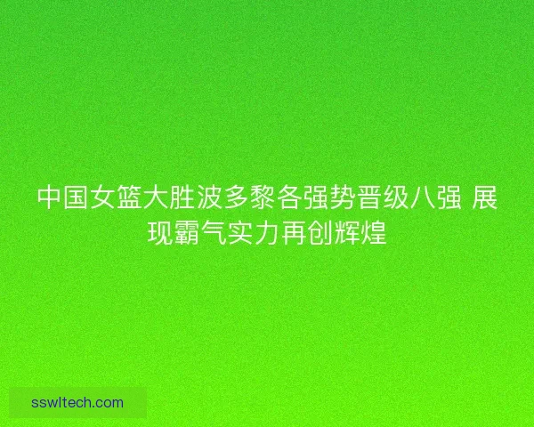 中国女篮大胜波多黎各强势晋级八强 展现霸气实力再创辉煌
