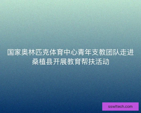 国家奥林匹克体育中心青年支教团队走进桑植县开展教育帮扶活动