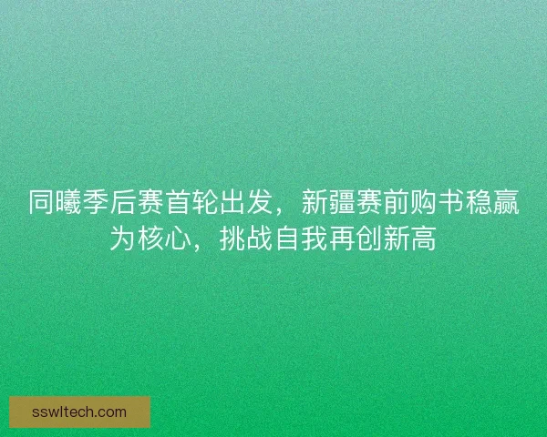 同曦季后赛首轮出发，新疆赛前购书稳赢为核心，挑战自我再创新高